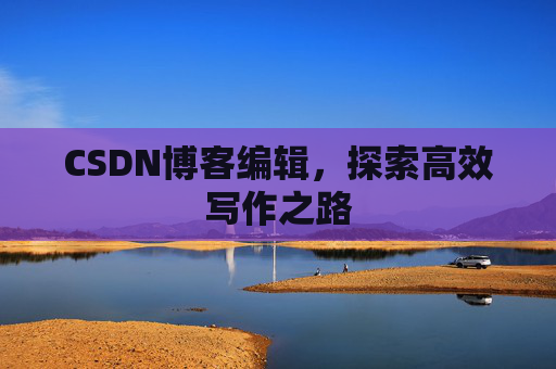 CSDN博客编辑,探索高效写作之路 CSDN博客编辑,探索高效写作之路